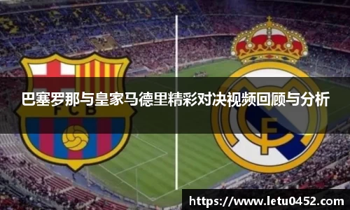 巴塞罗那与皇家马德里精彩对决视频回顾与分析